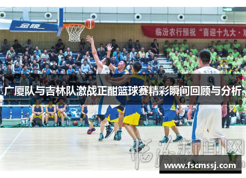 广厦队与吉林队激战正酣篮球赛精彩瞬间回顾与分析